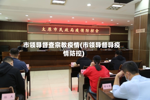 市领导督查宗教疫情(市领导督导疫情防控)