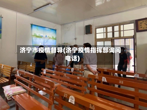 济宁市疫情督导(济宁疫情指挥部询问电话)