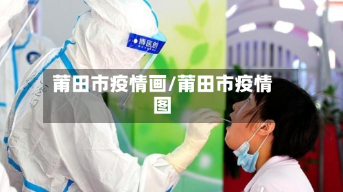 莆田市疫情画/莆田市疫情图-第3张图片