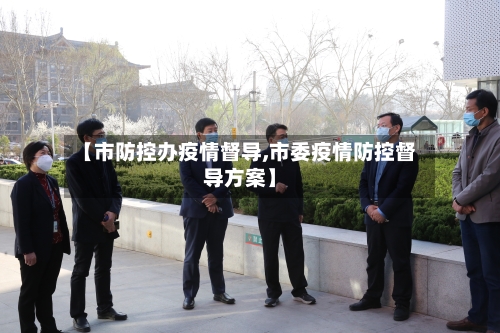 【市防控办疫情督导,市委疫情防控督导方案】