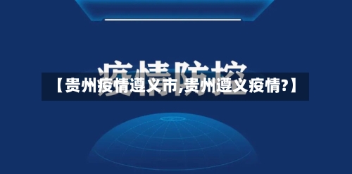 【贵州疫情遵义市,贵州遵义疫情?】-第2张图片