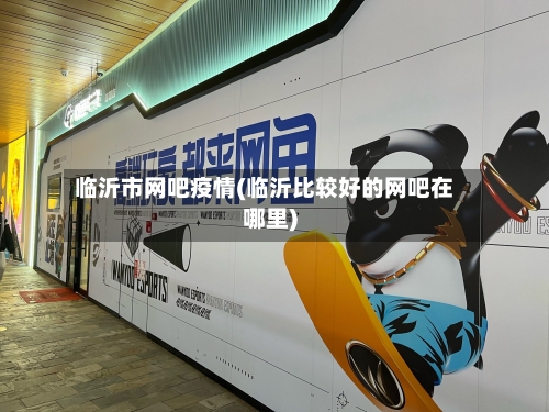 临沂市网吧疫情(临沂比较好的网吧在哪里)-第3张图片