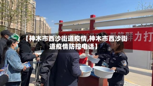 【神木市西沙街道疫情,神木市西沙街道疫情防控电话】