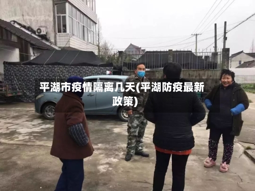 平湖市疫情隔离几天(平湖防疫最新政策)
