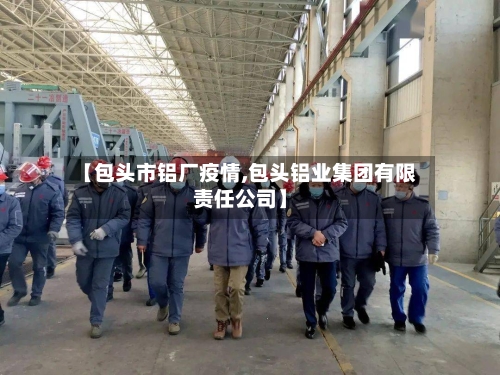 【包头市铝厂疫情,包头铝业集团有限责任公司】-第2张图片