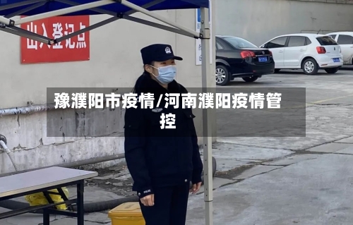 豫濮阳市疫情/河南濮阳疫情管控-第2张图片