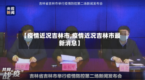 【疫情近况吉林市,疫情近况吉林市最新消息】