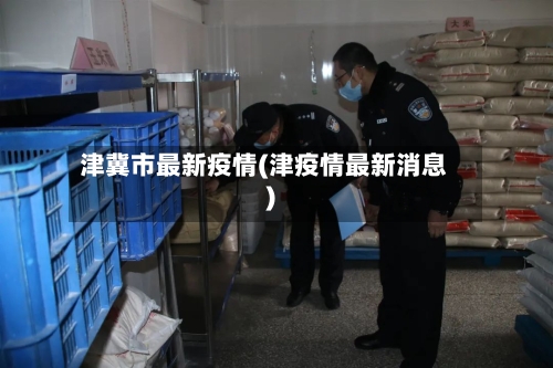 津冀市最新疫情(津疫情最新消息)-第3张图片