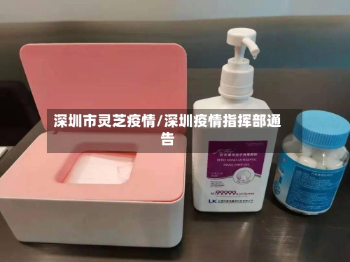 深圳市灵芝疫情/深圳疫情指挥部通告