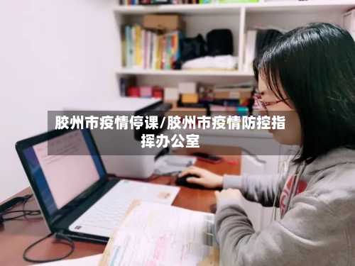 胶州市疫情停课/胶州市疫情防控指挥办公室-第2张图片