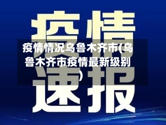 疫情情况乌鲁木齐市(乌鲁木齐市疫情最新级别)