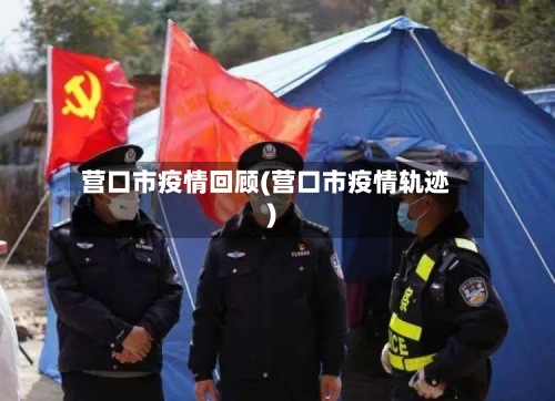 营口市疫情回顾(营口市疫情轨迹)-第2张图片