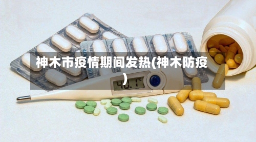 神木市疫情期间发热(神木防疫)