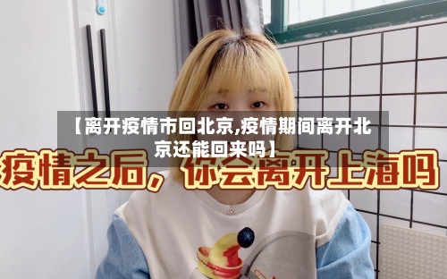 【离开疫情市回北京,疫情期间离开北京还能回来吗】-第2张图片
