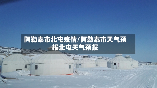 阿勒泰市北屯疫情/阿勒泰市天气预报北屯天气预报-第2张图片