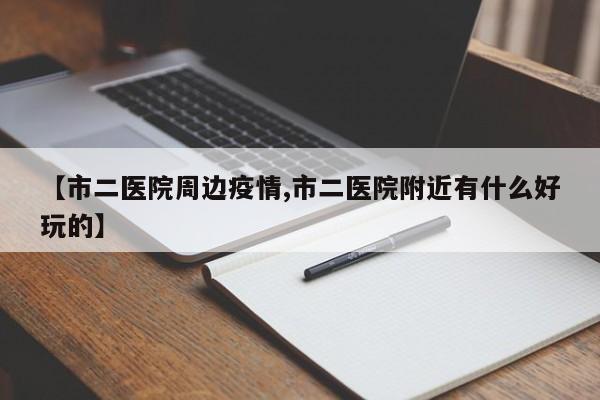 【市二医院周边疫情,市二医院附近有什么好玩的】