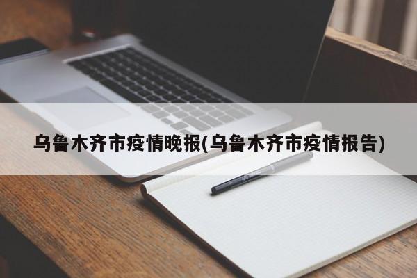 乌鲁木齐市疫情晚报(乌鲁木齐市疫情报告)