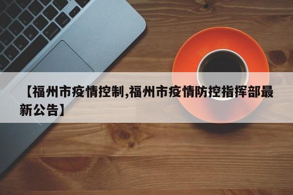 【福州市疫情控制,福州市疫情防控指挥部最新公告】