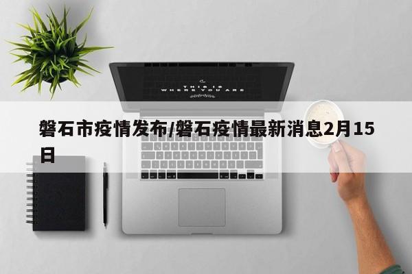 磐石市疫情发布/磐石疫情最新消息2月15日
