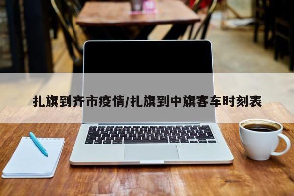 扎旗到齐市疫情/扎旗到中旗客车时刻表