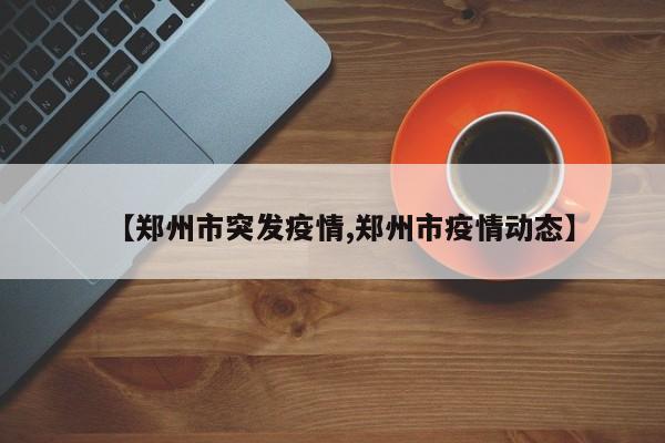 【郑州市突发疫情,郑州市疫情动态】
