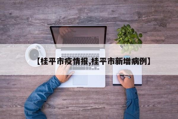 【桂平市疫情报,桂平市新增病例】