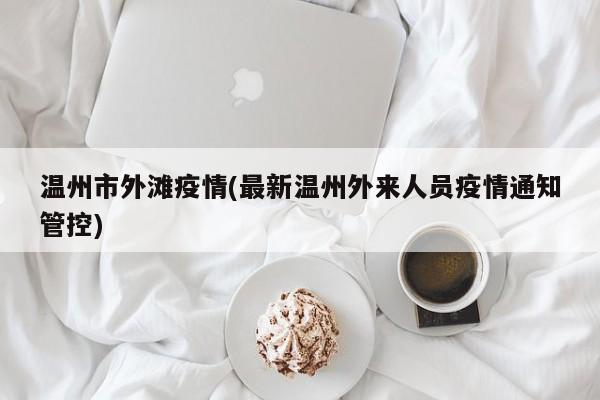 温州市外滩疫情(最新温州外来人员疫情通知管控)