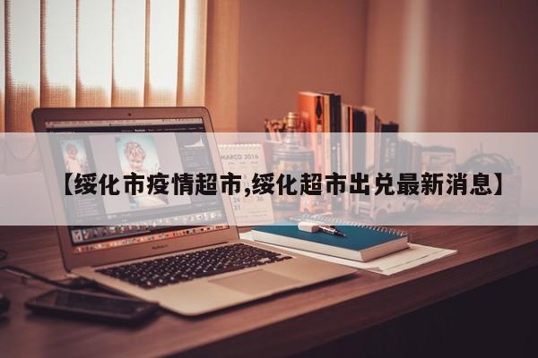 【绥化市疫情超市,绥化超市出兑最新消息】