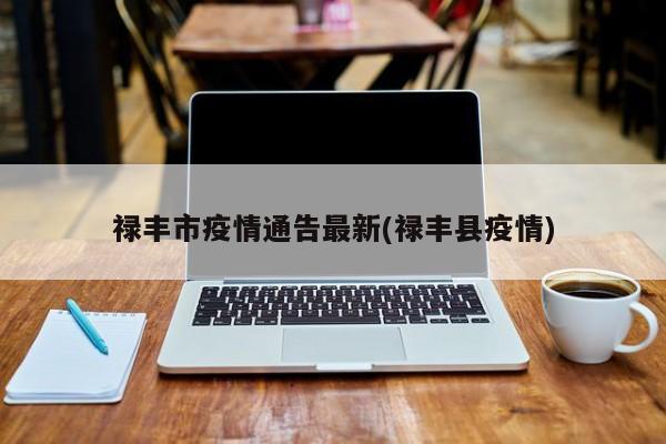 禄丰市疫情通告最新(禄丰县疫情)