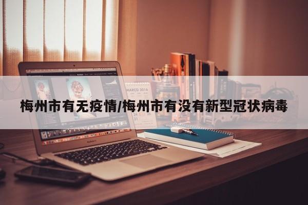 梅州市有无疫情/梅州市有没有新型冠状病毒