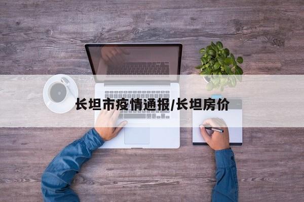 长坦市疫情通报/长坦房价