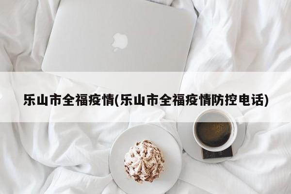 乐山市全福疫情(乐山市全福疫情防控电话)