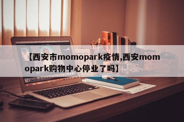 【西安市momopark疫情,西安momopark购物中心停业了吗】