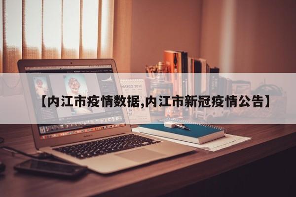 【内江市疫情数据,内江市新冠疫情公告】