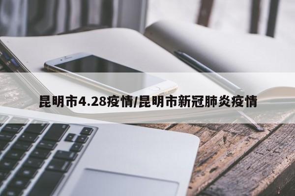 昆明市4.28疫情/昆明市新冠肺炎疫情
