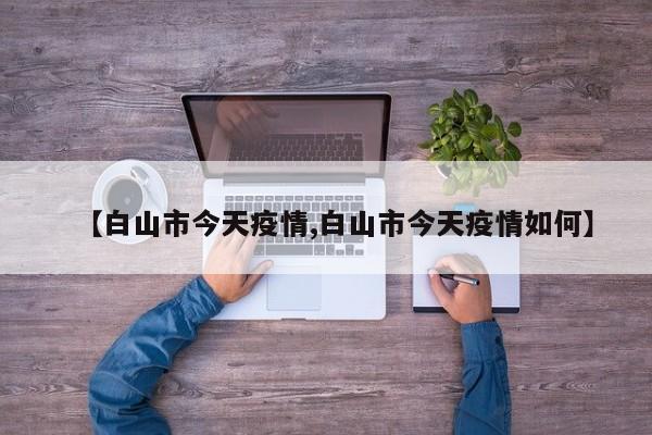 【白山市今天疫情,白山市今天疫情如何】