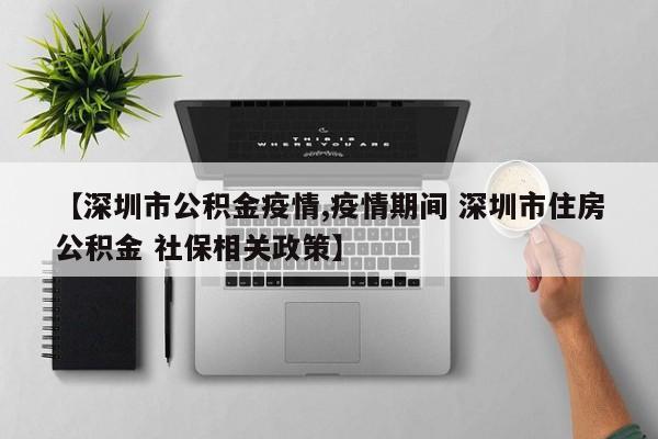 【深圳市公积金疫情,疫情期间 深圳市住房公积金 社保相关政策】