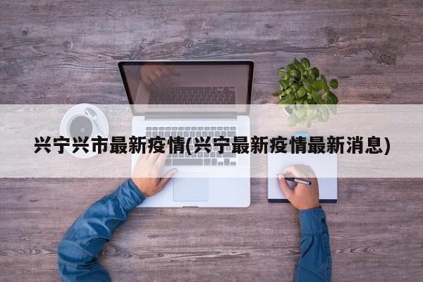 兴宁兴市最新疫情(兴宁最新疫情最新消息)