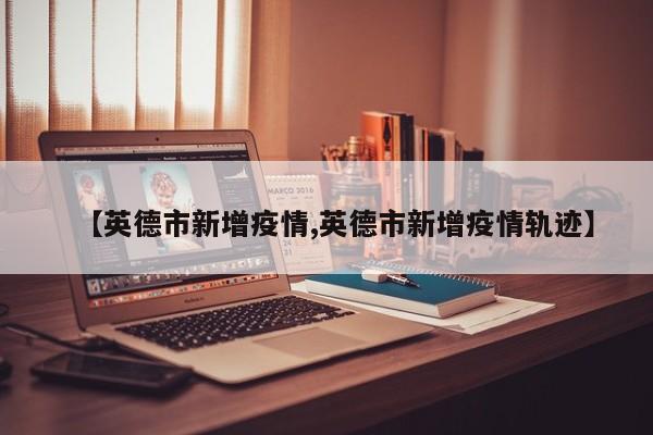 【英德市新增疫情,英德市新增疫情轨迹】