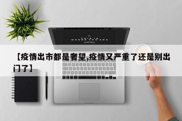 【疫情出市都是奢望,疫情又严重了还是别出门了】
