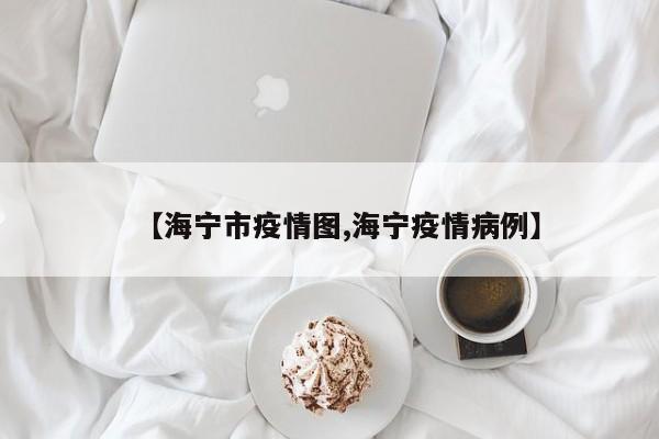 【海宁市疫情图,海宁疫情病例】