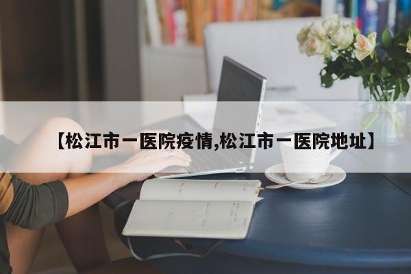 【松江市一医院疫情,松江市一医院地址】