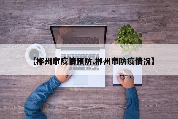 【郴州市疫情预防,郴州市防疫情况】