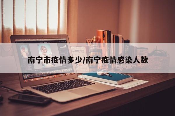 南宁市疫情多少/南宁疫情感染人数