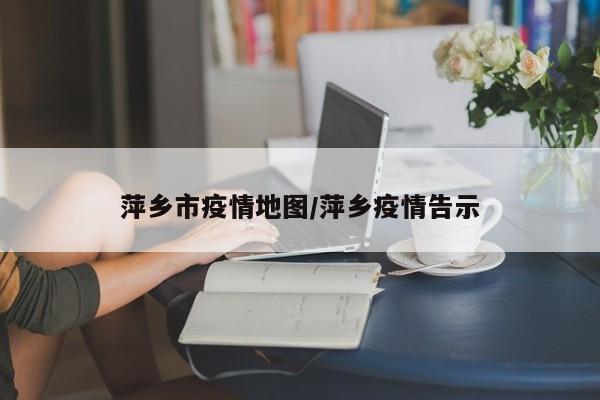 萍乡市疫情地图/萍乡疫情告示