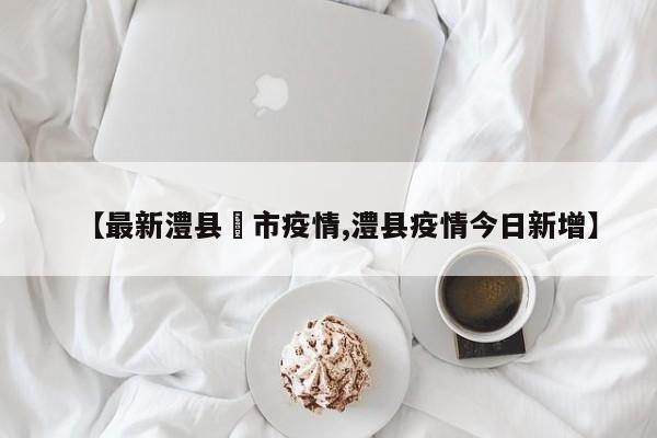 【最新澧县垱市疫情,澧县疫情今日新增】