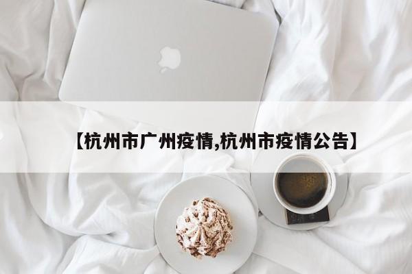 【杭州市广州疫情,杭州市疫情公告】