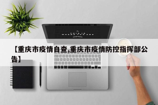 【重庆市疫情自查,重庆市疫情防控指挥部公告】