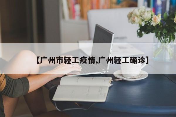 【广州市轻工疫情,广州轻工确诊】