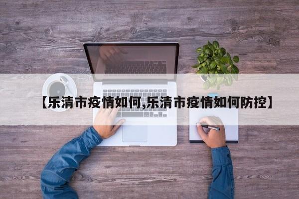【乐清市疫情如何,乐清市疫情如何防控】